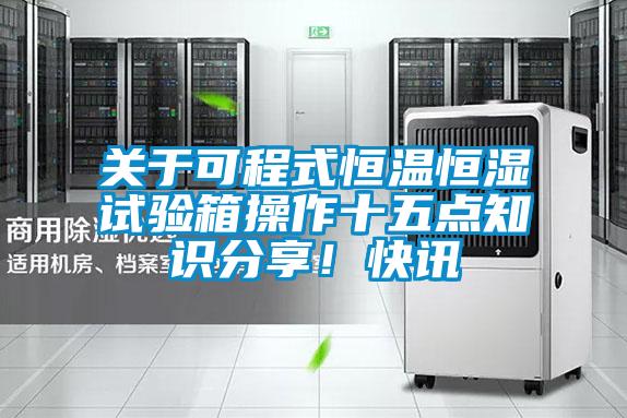 關(guān)于可程式恒溫恒濕試驗箱操作十五點知識分享！快訊