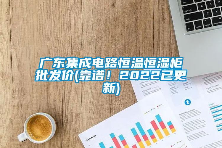 廣東集成電路恒溫恒濕柜批發(fā)價(靠譜！2022已更新)