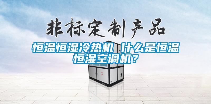 恒溫恒濕冷熱機(jī) 什么是恒溫恒濕空調(diào)機(jī)？