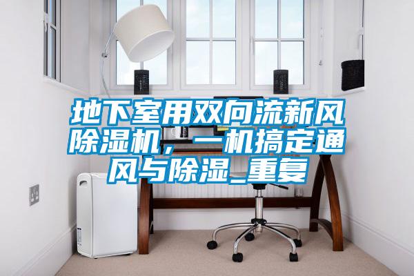 地下室用雙向流新風除濕機，一機搞定通風與除濕_重復(fù)