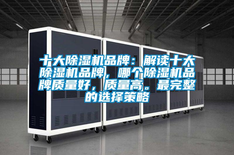 十大除濕機(jī)品牌：解讀十大除濕機(jī)品牌，哪個(gè)除濕機(jī)品牌質(zhì)量好，質(zhì)量高。最完整的選擇策略