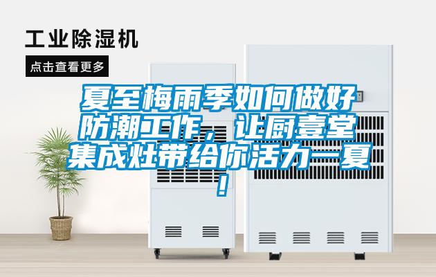 夏至梅雨季如何做好防潮工作，讓廚壹堂集成灶帶給你活力一夏！