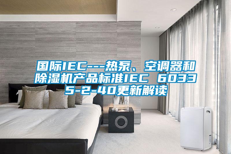 國際IEC---熱泵、空調器和除濕機產品標準IEC 60335-2-40更新解讀
