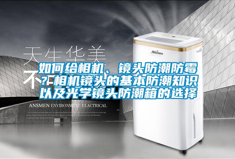 如何給相機(jī)、鏡頭防潮防霉？相機(jī)鏡頭的基本防潮知識(shí)以及光學(xué)鏡頭防潮箱的選擇