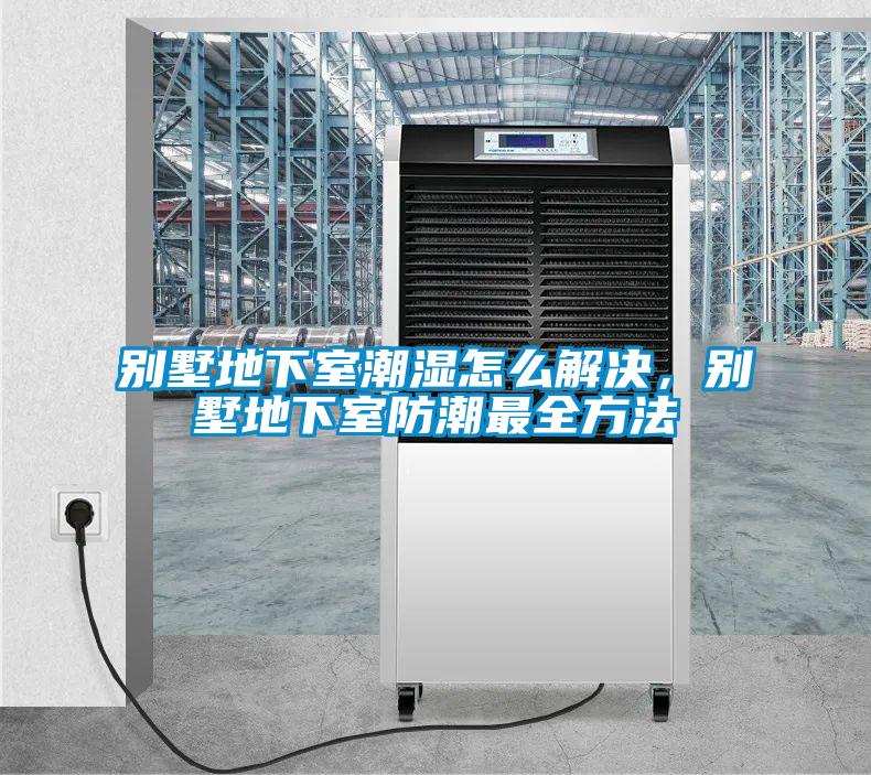 別墅地下室潮濕怎么解決，別墅地下室防潮最全方法
