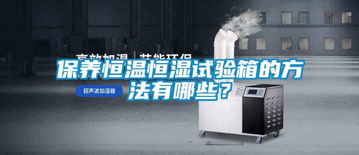 保養(yǎng)恒溫恒濕試驗箱的方法有哪些？