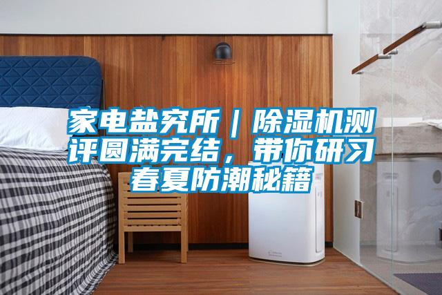 家電鹽究所｜除濕機(jī)測評圓滿完結(jié)，帶你研習(xí)春夏防潮秘籍