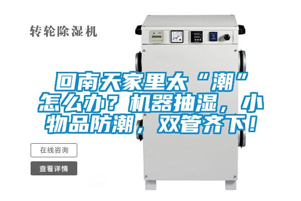 回南天家里太“潮”怎么辦？機器抽濕，小物品防潮，雙管齊下！