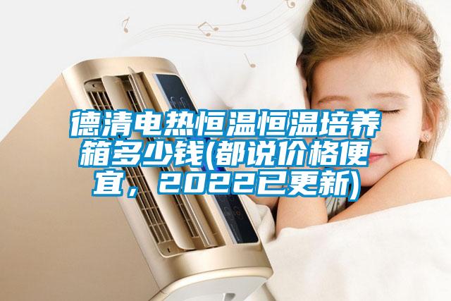 德清電熱恒溫恒溫培養(yǎng)箱多少錢(都說價(jià)格便宜，2022已更新)