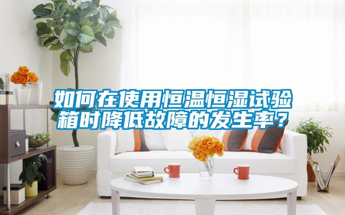 如何在使用恒溫恒濕試驗箱時降低故障的發(fā)生率？