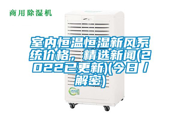 室內(nèi)恒溫恒濕新風(fēng)系統(tǒng)價格，精選新聞(2022已更新)(今日／解密)