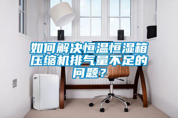 如何解決恒溫恒濕箱壓縮機(jī)排氣量不足的問題？
