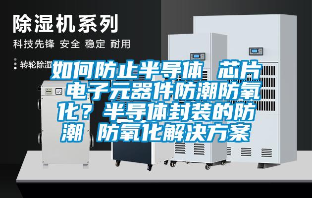 如何防止半導(dǎo)體 芯片 電子元器件防潮防氧化？半導(dǎo)體封裝的防潮 防氧化解決方案