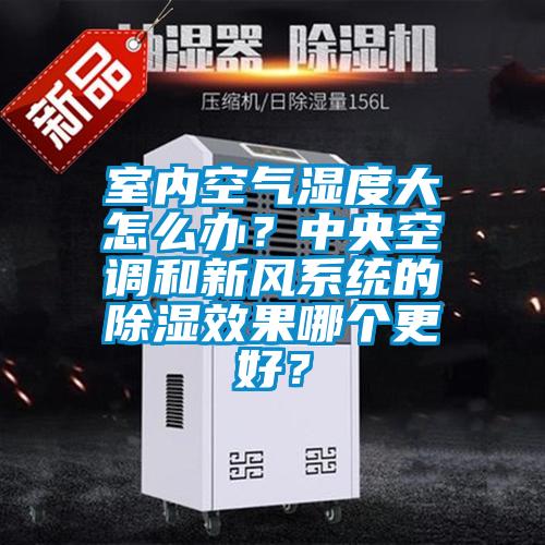 室內(nèi)空氣濕度大怎么辦？中央空調(diào)和新風(fēng)系統(tǒng)的除濕效果哪個(gè)更好？