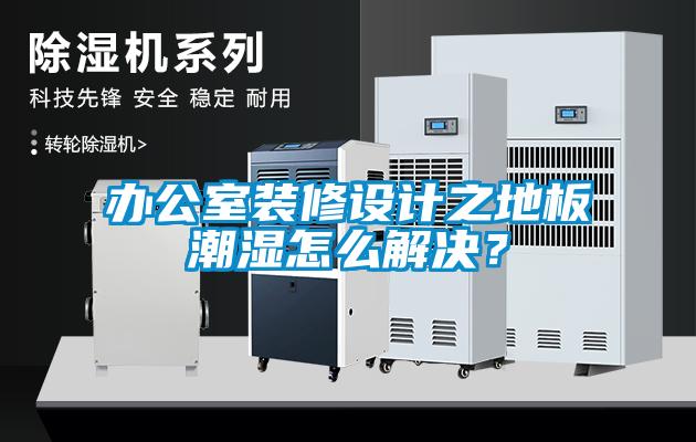 辦公室裝修設(shè)計之地板潮濕怎么解決？