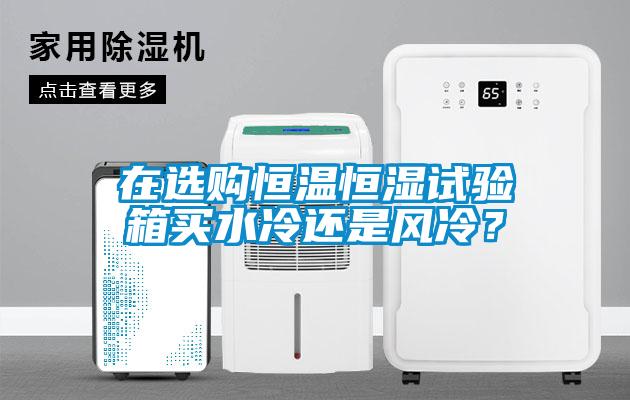 在選購恒溫恒濕試驗箱買水冷還是風冷？