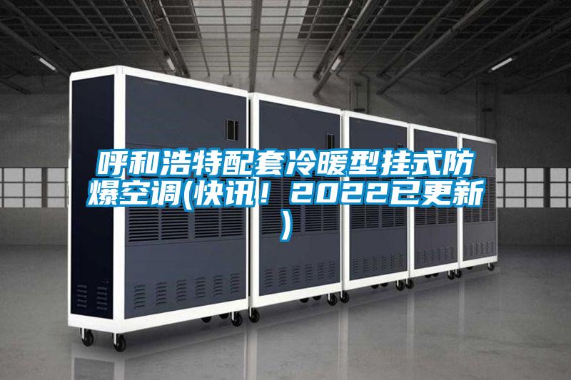 呼和浩特配套冷暖型掛式防爆空調(diào)(快訊！2022已更新)
