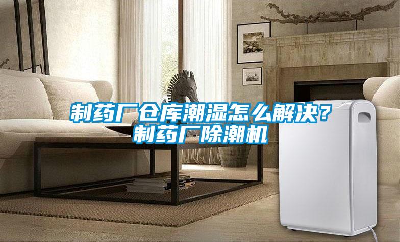 制藥廠(chǎng)倉(cāng)庫(kù)潮濕怎么解決？制藥廠(chǎng)除潮機(jī)