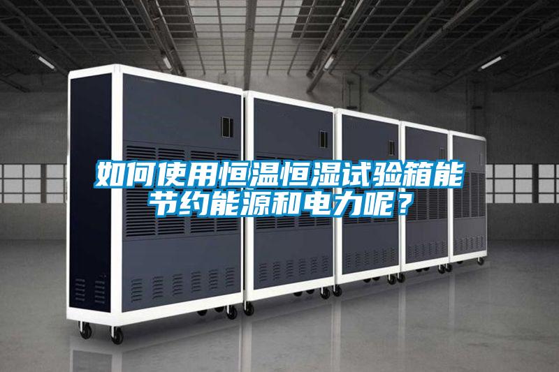 如何使用恒溫恒濕試驗(yàn)箱能節(jié)約能源和電力呢？
