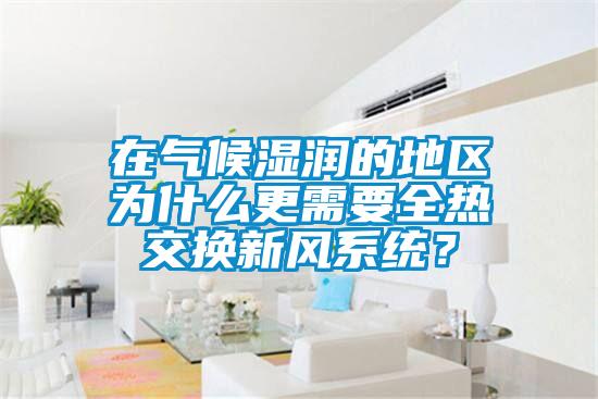 在氣候濕潤的地區(qū)為什么更需要全熱交換新風系統？