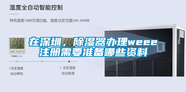在深圳，除濕器辦理weee注冊需要準備哪些資料