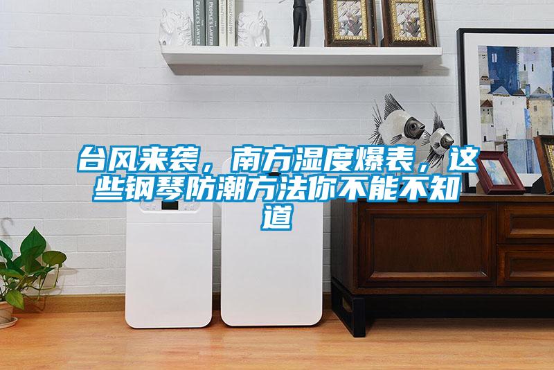 臺(tái)風(fēng)來(lái)襲，南方濕度爆表，這些鋼琴防潮方法你不能不知道