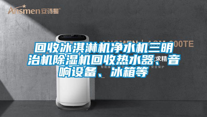 回收冰淇淋機(jī)凈水機(jī)三明治機(jī)除濕機(jī)回收熱水器、音響設(shè)備、冰箱等