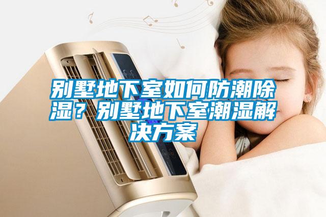 別墅地下室如何防潮除濕？別墅地下室潮濕解決方案
