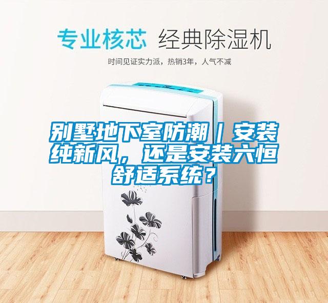 別墅地下室防潮｜安裝純新風(fēng)，還是安裝六恒舒適系統(tǒng)？