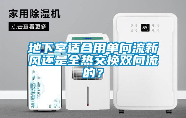 地下室適合用單向流新風(fēng)還是全熱交換雙向流的？