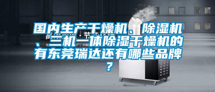 國(guó)內(nèi)生產(chǎn)干燥機(jī)、除濕機(jī)、三機(jī)一體除濕干燥機(jī)的有東莞瑞達(dá)還有哪些品牌？