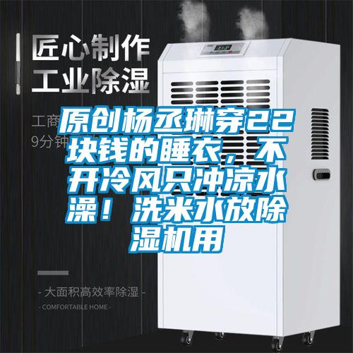 原創(chuàng)楊丞琳穿22塊錢的睡衣，不開冷風(fēng)只沖涼水澡！洗米水放除濕機(jī)用