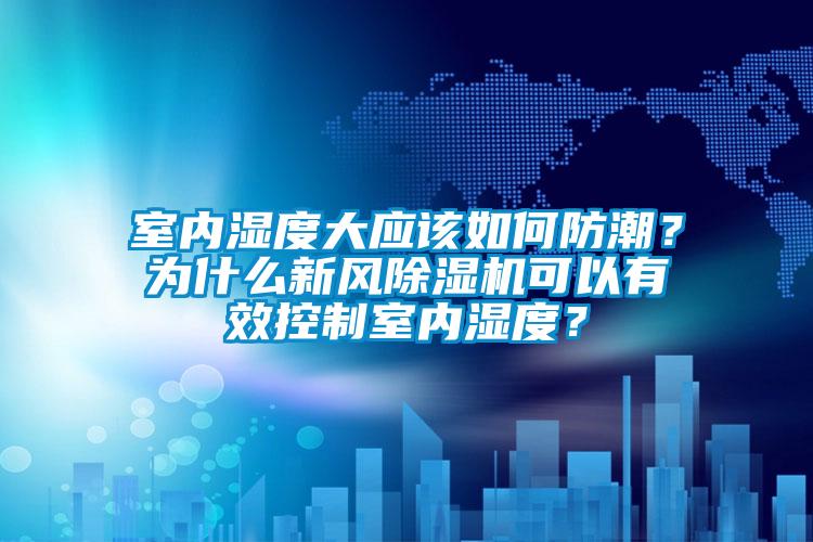 室內(nèi)濕度大應(yīng)該如何防潮？為什么新風(fēng)除濕機可以有效控制室內(nèi)濕度？