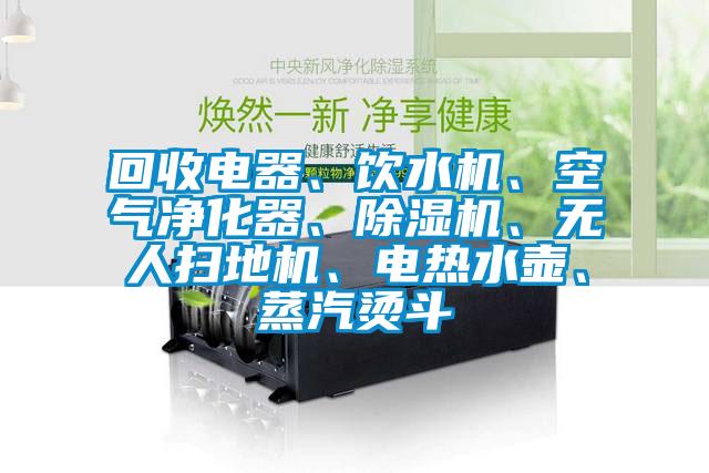 回收電器、飲水機、空氣凈化器、除濕機、無人掃地機、電熱水壺、蒸汽燙斗