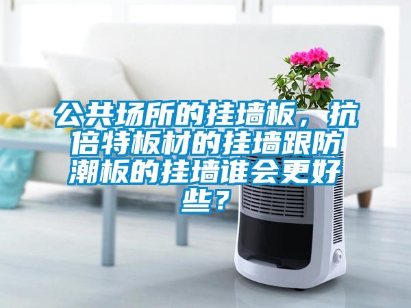 公共場所的掛墻板，抗倍特板材的掛墻跟防潮板的掛墻誰會更好些？