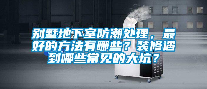 別墅地下室防潮處理，最好的方法有哪些？裝修遇到哪些常見的大坑？