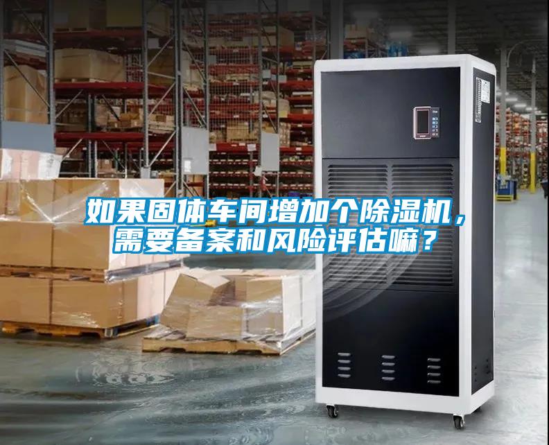 如果固體車間增加個(gè)除濕機(jī)，需要備案和風(fēng)險(xiǎn)評(píng)估嘛？