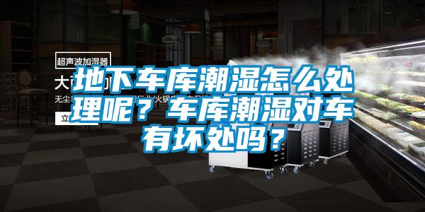 地下車庫潮濕怎么處理呢？車庫潮濕對車有壞處嗎？