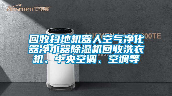 回收掃地機(jī)器人空氣凈化器凈水器除濕機(jī)回收洗衣機(jī)、中央空調(diào)、空調(diào)等