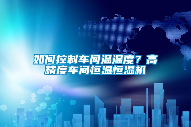 如何控制車間溫濕度？高精度車間恒溫恒濕機