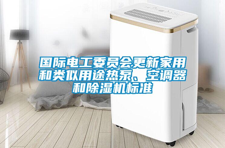 國(guó)際電工委員會(huì)更新家用和類似用途熱泵、空調(diào)器和除濕機(jī)標(biāo)準(zhǔn)