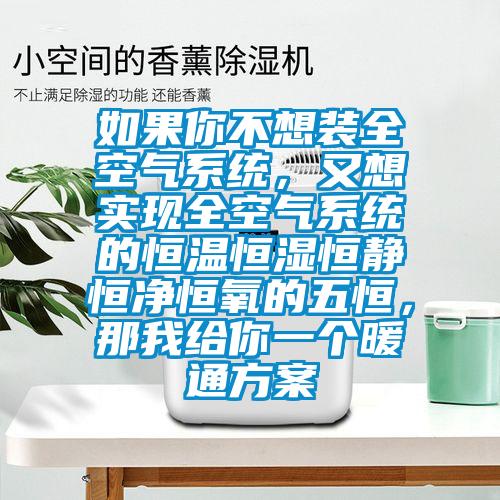 如果你不想裝全空氣系統(tǒng)，又想實(shí)現(xiàn)全空氣系統(tǒng)的恒溫恒濕恒靜恒凈恒氧的五恒，那我給你一個(gè)暖通方案