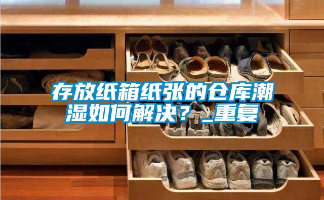 存放紙箱紙張的倉庫潮濕如何解決？_重復