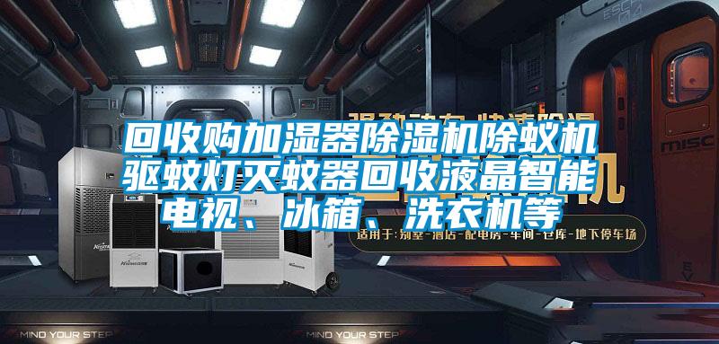 回收購加濕器除濕機除蟻機驅(qū)蚊燈滅蚊器回收液晶智能電視、冰箱、洗衣機等