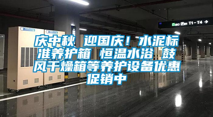 慶中秋 迎國(guó)慶！水泥標(biāo)準(zhǔn)養(yǎng)護(hù)箱 恒溫水浴 鼓風(fēng)干燥箱等養(yǎng)護(hù)設(shè)備優(yōu)惠促銷(xiāo)中