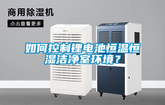 如何控制鋰電池恒溫恒濕潔凈室環(huán)境？