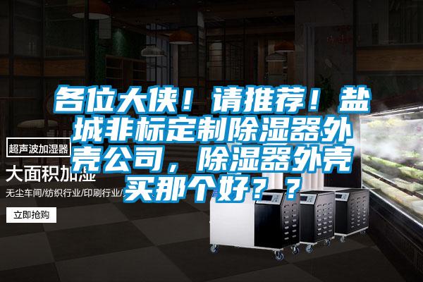 各位大俠！請(qǐng)推薦！鹽城非標(biāo)定制除濕器外殼公司，除濕器外殼買(mǎi)那個(gè)好？？