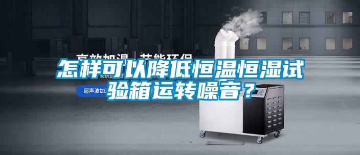 怎樣可以降低恒溫恒濕試驗箱運轉(zhuǎn)噪音？