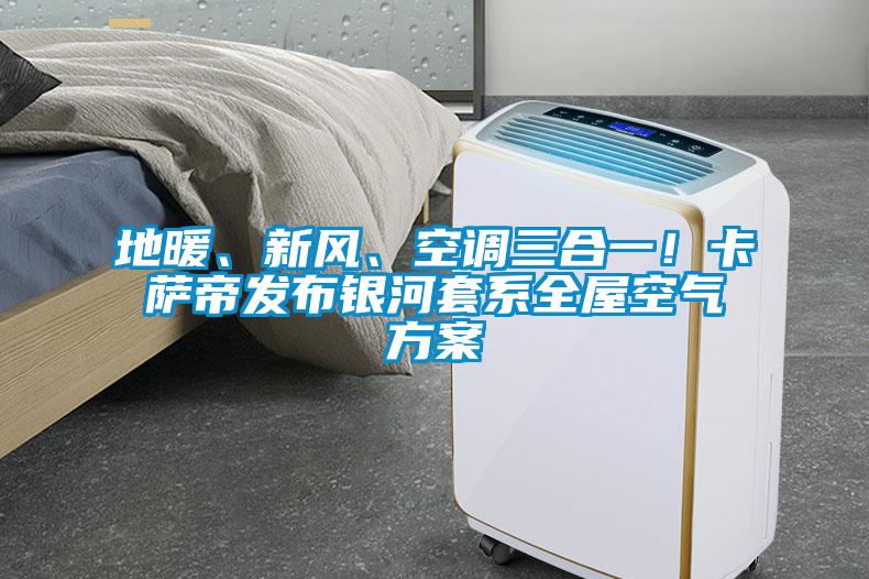 地暖、新風(fēng)、空調(diào)三合一！卡薩帝發(fā)布銀河套系全屋空氣方案