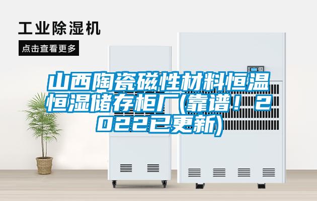 山西陶瓷磁性材料恒溫恒濕儲(chǔ)存柜廠(靠譜！2022已更新)